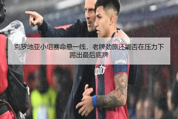 克罗地亚小组赛命悬一线，老牌劲旅还能否在压力下踢出最后底牌（aiyouxi）